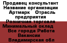 Продавец-консультант › Название организации ­ Артмарк › Отрасль предприятия ­ Розничная торговля › Минимальный оклад ­ 1 - Все города Работа » Вакансии   . Владимирская обл.,Муромский р-н